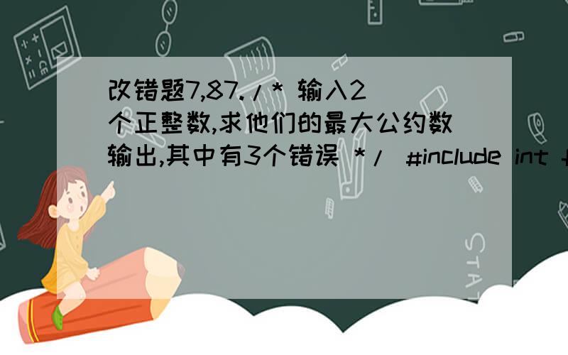 改错题7,87./* 输入2个正整数,求他们的最大公约数输出,其中有3个错误 */ #include int fun(int a,int b) { int r,t; if(a