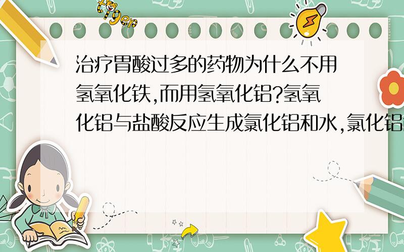 治疗胃酸过多的药物为什么不用氢氧化铁,而用氢氧化铝?氢氧化铝与盐酸反应生成氯化铝和水,氯化铝能溶于水,电离出铝离子和氯离子,而铝离子有毒,能导致老年人痴呆症,而氢氧化铁也能与盐