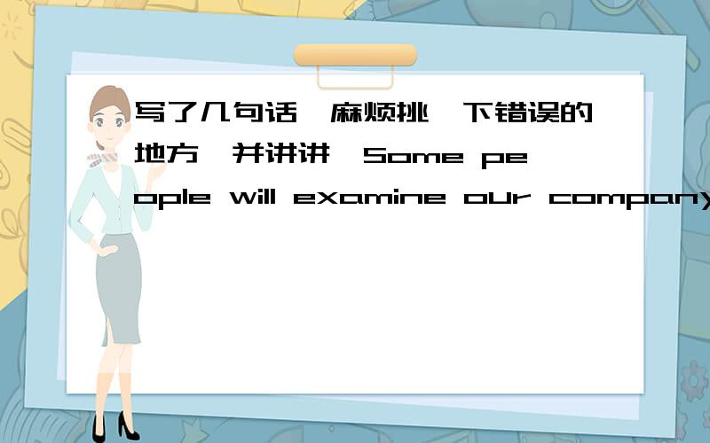 写了几句话,麻烦挑一下错误的地方,并讲讲,Some people will examine our company tomorrow.They have some goverment's officers,some BTV reporters and some company leaders.We need to greet him with smile tomorrow.tomorrow,I can see many pe