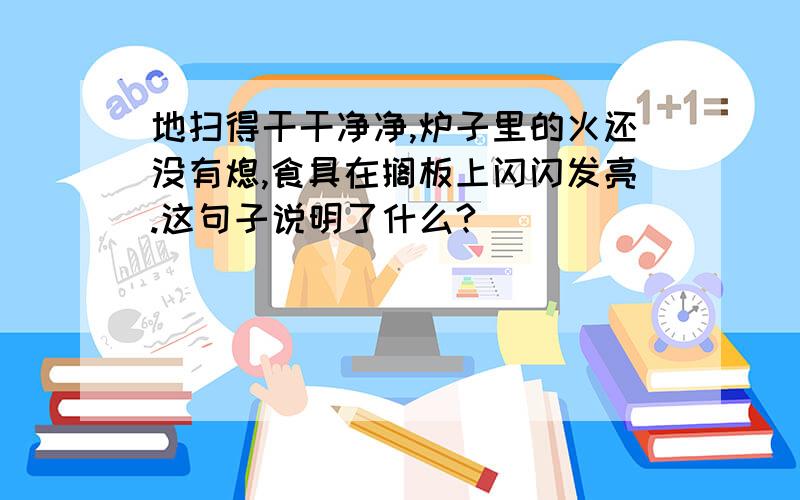 地扫得干干净净,炉子里的火还没有熄,食具在搁板上闪闪发亮.这句子说明了什么?