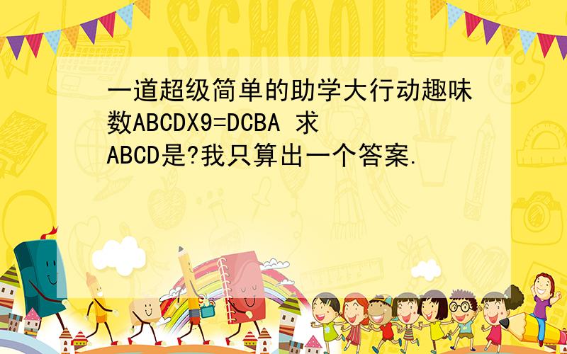 一道超级简单的助学大行动趣味数ABCDX9=DCBA 求ABCD是?我只算出一个答案.