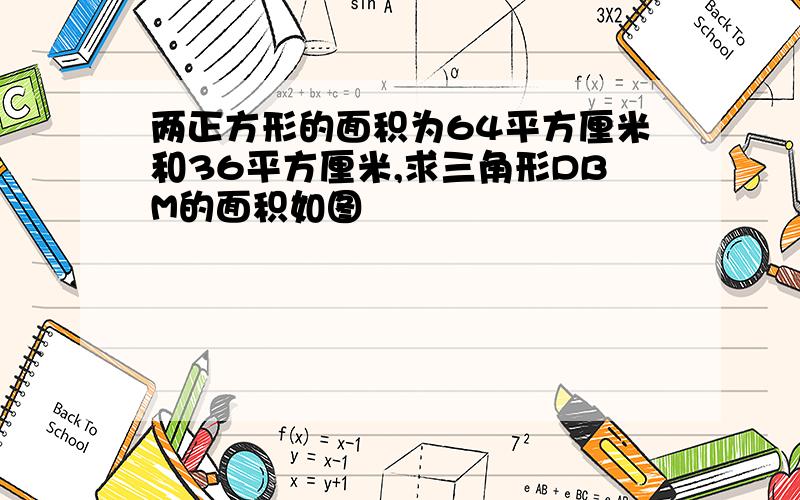 两正方形的面积为64平方厘米和36平方厘米,求三角形DBM的面积如图