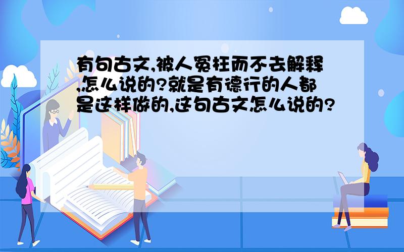 有句古文,被人冤枉而不去解释,怎么说的?就是有德行的人都是这样做的,这句古文怎么说的?