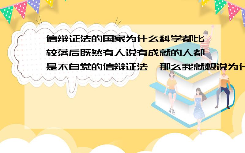 信辩证法的国家为什么科学都比较落后既然有人说有成就的人都是不自觉的信辩证法,那么我就想说为什么信辩证法的人科学都那么落后呢你总不会告诉我信辩证法的人都是诡辩吧不信的人都