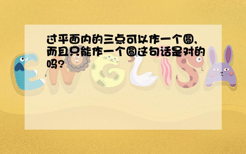 过平面内的三点可以作一个圆,而且只能作一个圆这句话是对的吗?