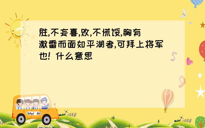 胜,不妄喜,败,不慌馁,胸有激雷而面如平湖者,可拜上将军也! 什么意思