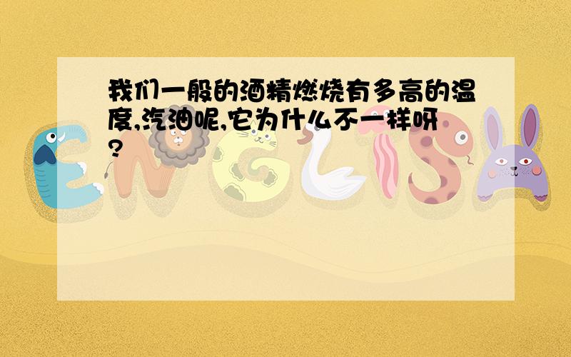 我们一般的酒精燃烧有多高的温度,汽油呢,它为什么不一样呀?