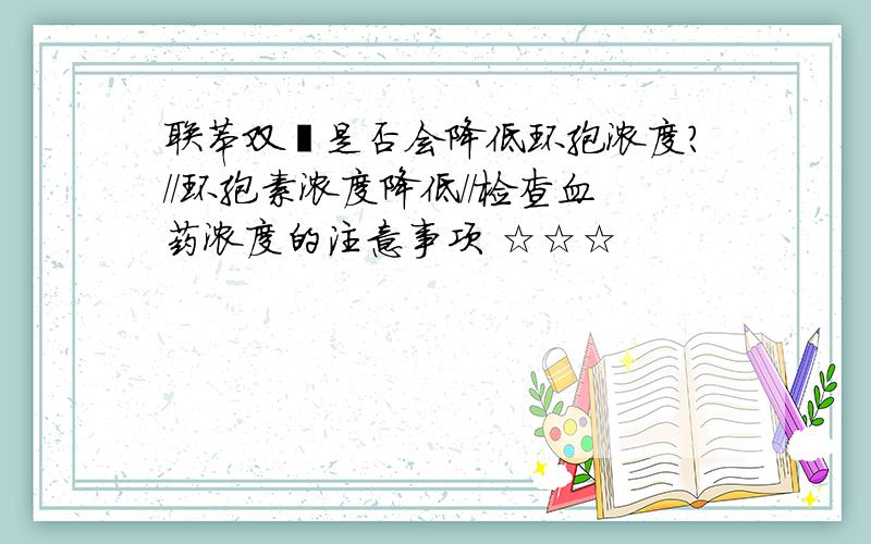 联苯双酯是否会降低环孢浓度?//环孢素浓度降低//检查血药浓度的注意事项 ☆☆☆