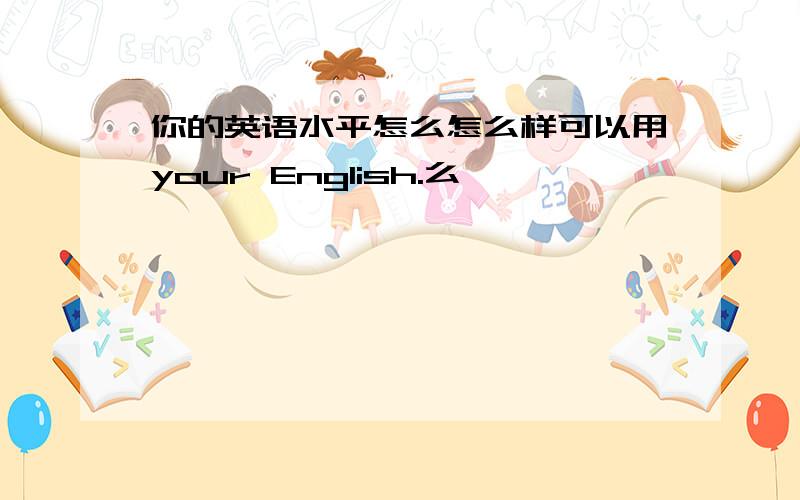 你的英语水平怎么怎么样可以用your English.么