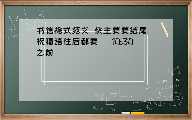 书信格式范文 快主要要结尾(祝福语往后都要) 10:30之前