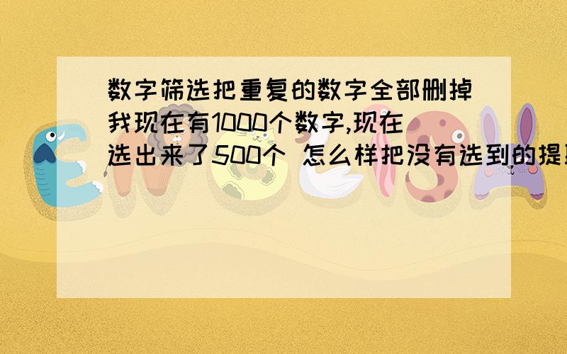 数字筛选把重复的数字全部删掉我现在有1000个数字,现在选出来了500个 怎么样把没有选到的提取出来?就是从000到999一千个三位数的数字 现在知道有500个数字要保留的怎么样把剩下的筛选出