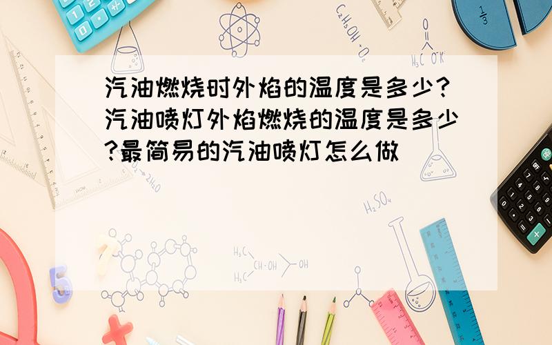 汽油燃烧时外焰的温度是多少?汽油喷灯外焰燃烧的温度是多少?最简易的汽油喷灯怎么做