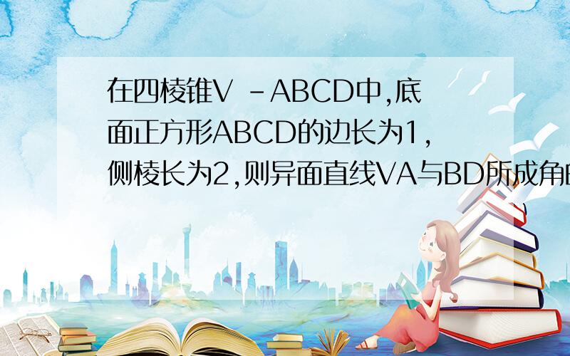 在四棱锥V -ABCD中,底面正方形ABCD的边长为1,侧棱长为2,则异面直线VA与BD所成角的大小是正四棱锥