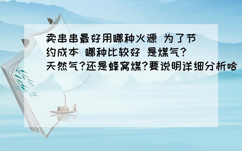 卖串串最好用哪种火源 为了节约成本 哪种比较好 是煤气?天然气?还是蜂窝煤?要说明详细分析哈 有很高分值哦《《《