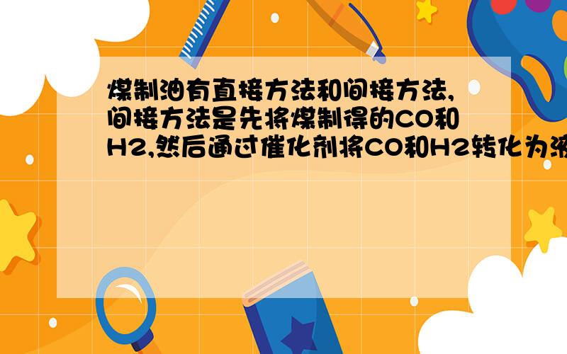 煤制油有直接方法和间接方法,间接方法是先将煤制得的CO和H2,然后通过催化剂将CO和H2转化为液态油.在443~473K温度下,用钴作催化剂,可以反应制得碳原子数为5~8的烷烃（人工合成汽油） （1）