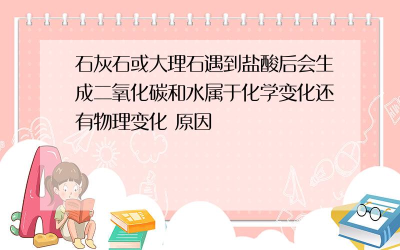 石灰石或大理石遇到盐酸后会生成二氧化碳和水属于化学变化还有物理变化 原因