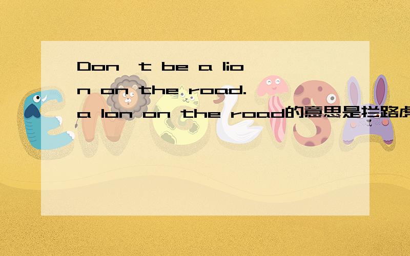 Don't be a lion on the road.a lon on the road的意思是拦路虎？还是拦路狮？还是躺在路上的狮子？还是让人讨厌的人？