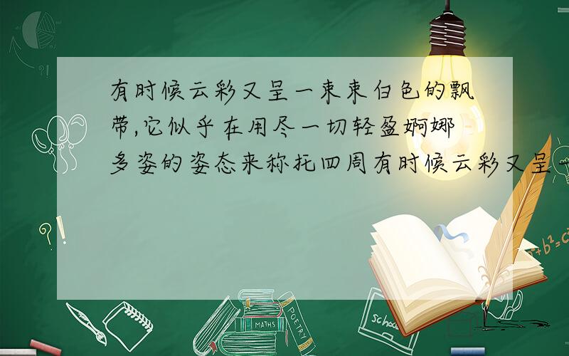 有时候云彩又呈一束束白色的飘带,它似乎在用尽一切轻盈婀娜多姿的姿态来称托四周有时候云彩又呈一束束白色的飘带,它似乎在用尽一切轻盈婀娜的姿态来衬托四周叠起的重岭.这是什么云?