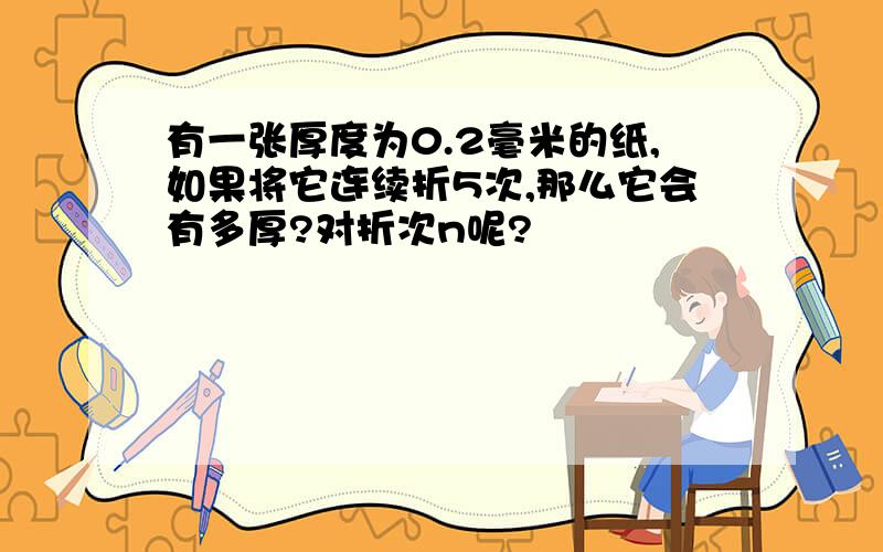 有一张厚度为0.2毫米的纸,如果将它连续折5次,那么它会有多厚?对折次n呢?