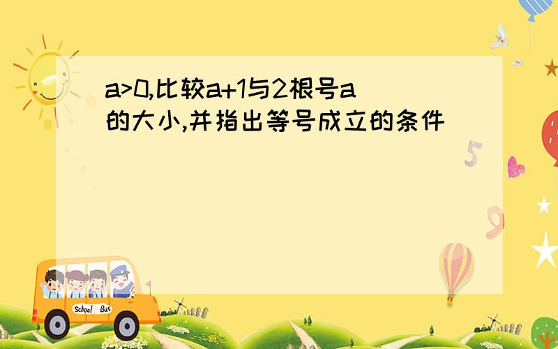 a>0,比较a+1与2根号a的大小,并指出等号成立的条件