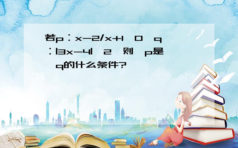 若p：x-2/x+1〉0,q：|3x-4|〉2,则「p是「q的什么条件?