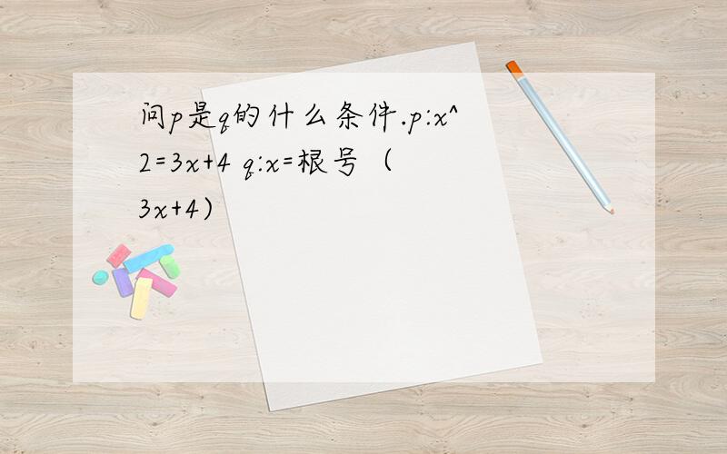 问p是q的什么条件.p:x^2=3x+4 q:x=根号（3x+4)