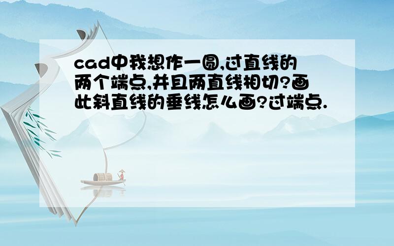 cad中我想作一圆,过直线的两个端点,并且两直线相切?画此斜直线的垂线怎么画?过端点.