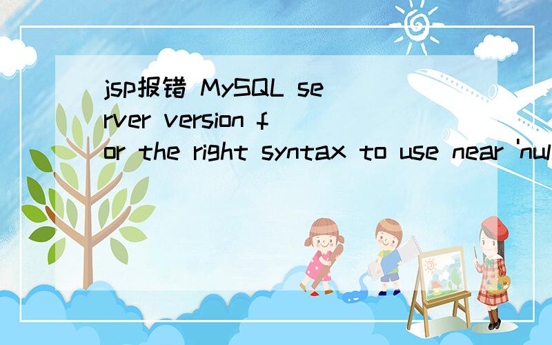 jsp报错 MySQL server version for the right syntax to use near 'null')' at line 1完整的报错是：com.mysql.jdbc.exceptions.MySQLSyntaxErrorException:You have an error in your SQL syntax; check the manual that corresponds to your MySQL server ve