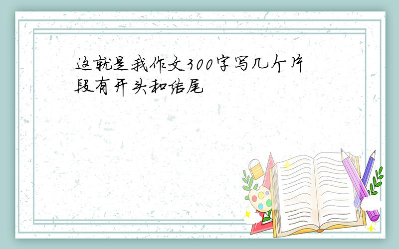 这就是我作文300字写几个片段有开头和结尾