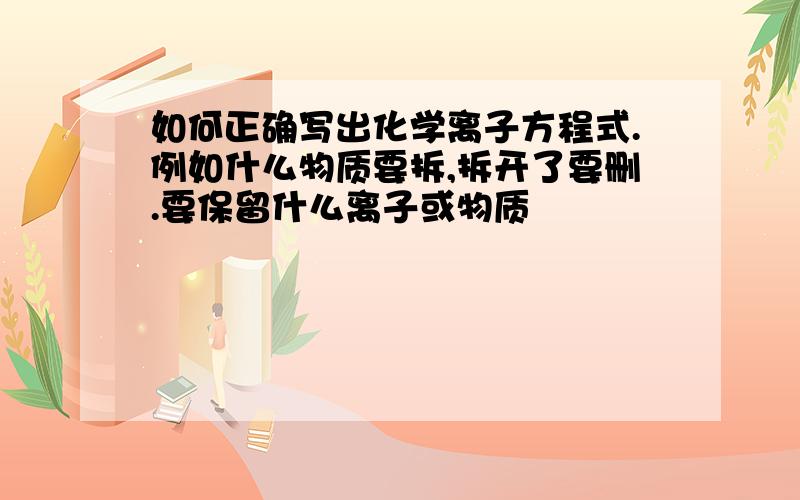 如何正确写出化学离子方程式.例如什么物质要拆,拆开了要删.要保留什么离子或物质