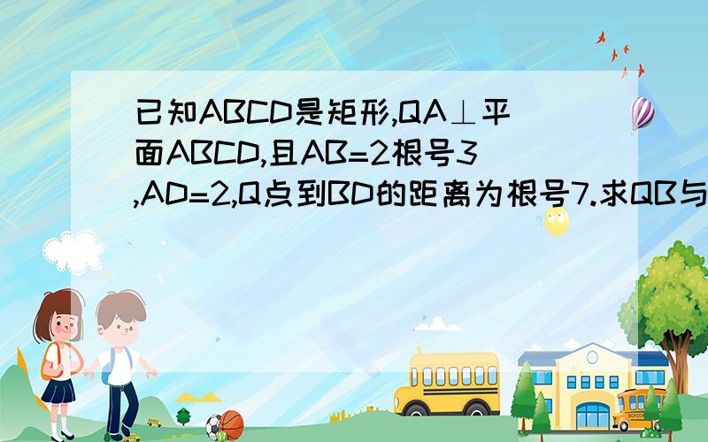 已知ABCD是矩形,QA⊥平面ABCD,且AB=2根号3,AD=2,Q点到BD的距离为根号7.求QB与CD所成角大小