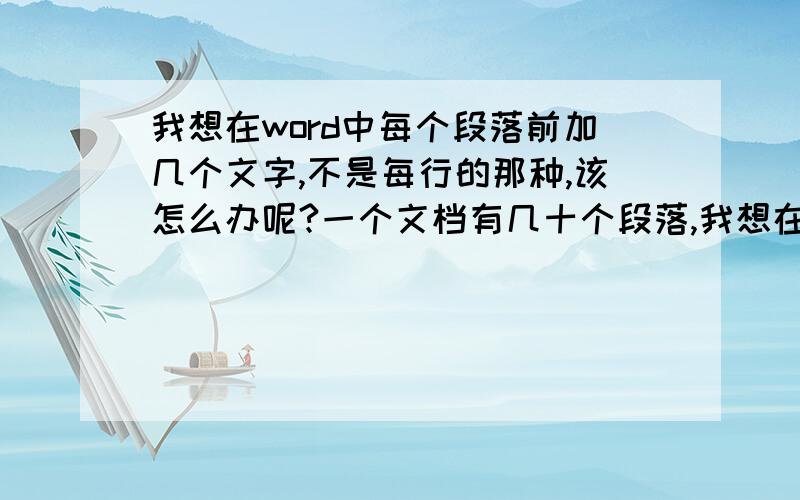 我想在word中每个段落前加几个文字,不是每行的那种,该怎么办呢?一个文档有几十个段落,我想在每个段落前加几个同样的字,有什么快捷方法么?