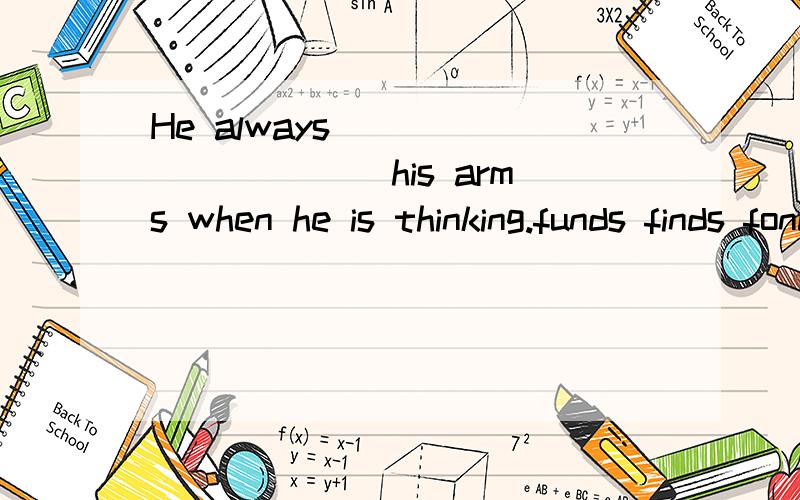 He always __________ his arms when he is thinking.funds finds fonds fold