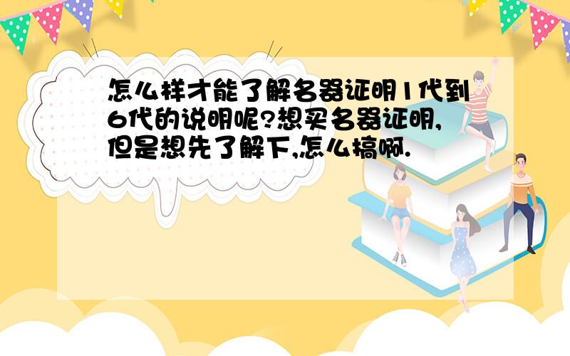 怎么样才能了解名器证明1代到6代的说明呢?想买名器证明,但是想先了解下,怎么搞啊.