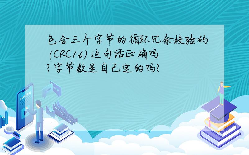 包含三个字节的循环冗余校验码(CRC16) 这句话正确吗?字节数是自己定的吗?