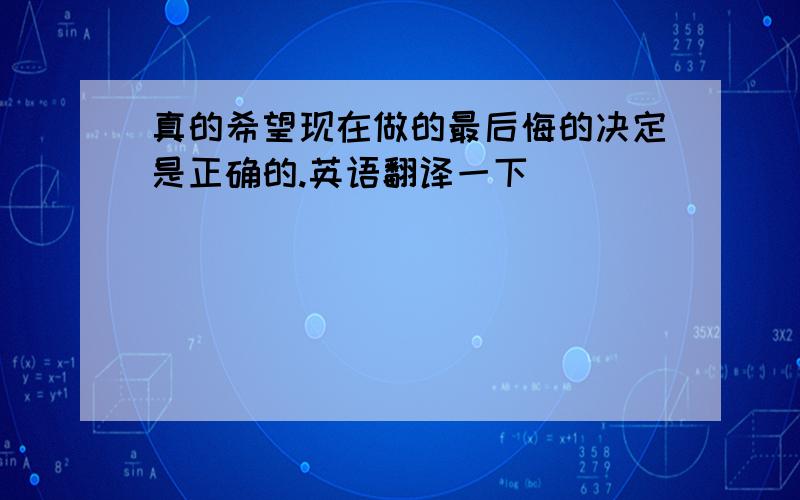 真的希望现在做的最后悔的决定是正确的.英语翻译一下