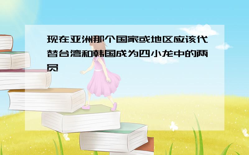 现在亚洲那个国家或地区应该代替台湾和韩国成为四小龙中的两员