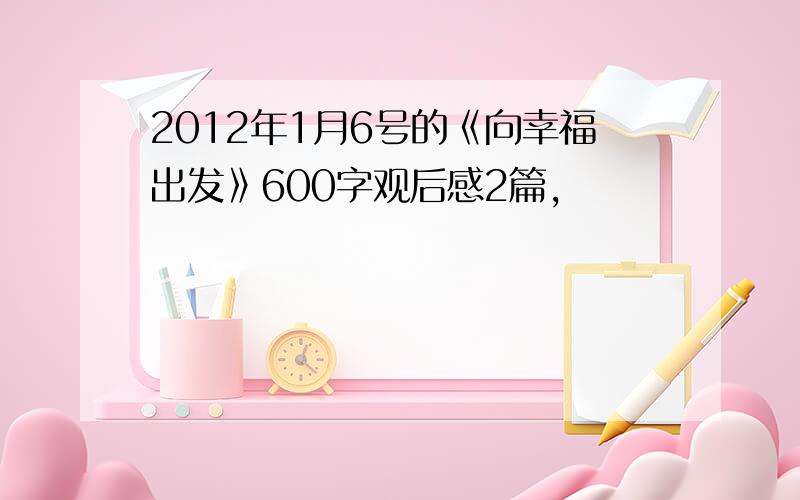 2012年1月6号的《向幸福出发》600字观后感2篇,