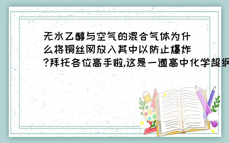 无水乙醇与空气的混合气体为什么将铜丝网放入其中以防止爆炸?拜托各位高手啦,这是一道高中化学超纲的题.谢谢了