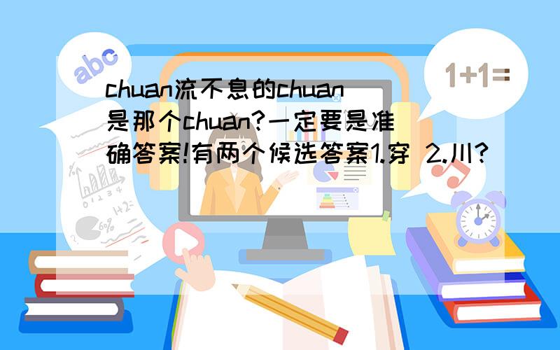 chuan流不息的chuan是那个chuan?一定要是准确答案!有两个候选答案1.穿 2.川?