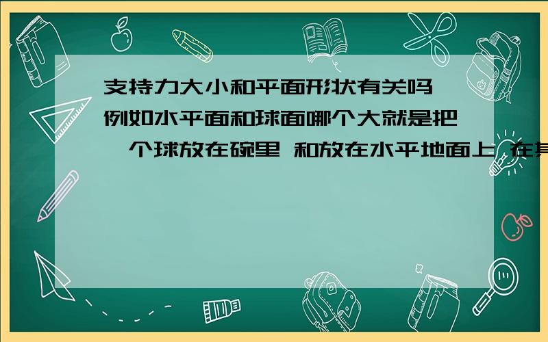 支持力大小和平面形状有关吗 例如水平面和球面哪个大就是把一个球放在碗里 和放在水平地面上 在其他条件相同时 哪个支持力大