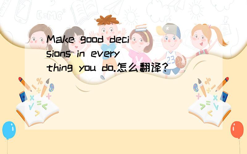 Make good decisions in everything you do.怎么翻译?