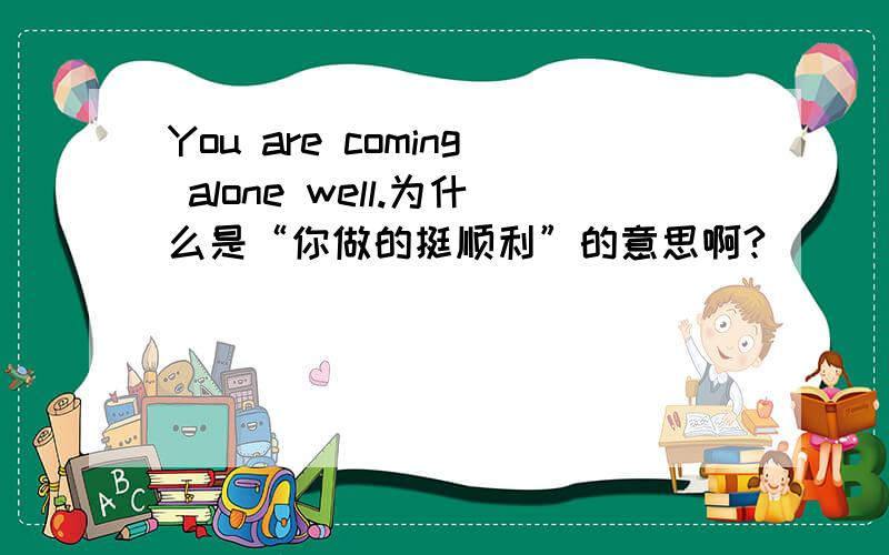 You are coming alone well.为什么是“你做的挺顺利”的意思啊?