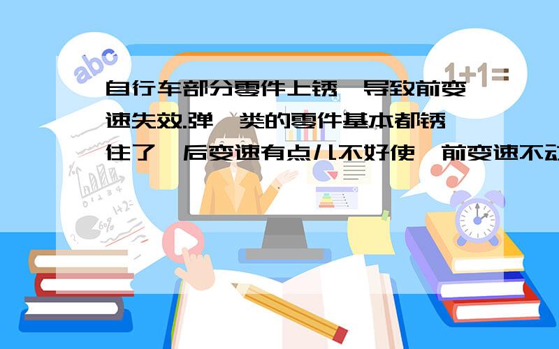 自行车部分零件上锈,导致前变速失效.弹簧类的零件基本都锈住了,后变速有点儿不好使,前变速不动了.