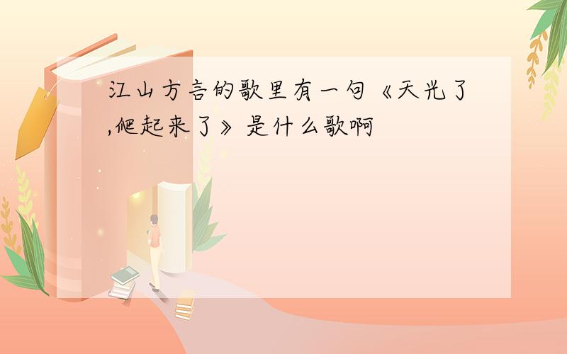 江山方言的歌里有一句《天光了,爬起来了》是什么歌啊