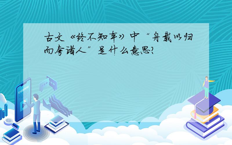 古文《终不知车》中“舟载以归而夸诸人”是什么意思?