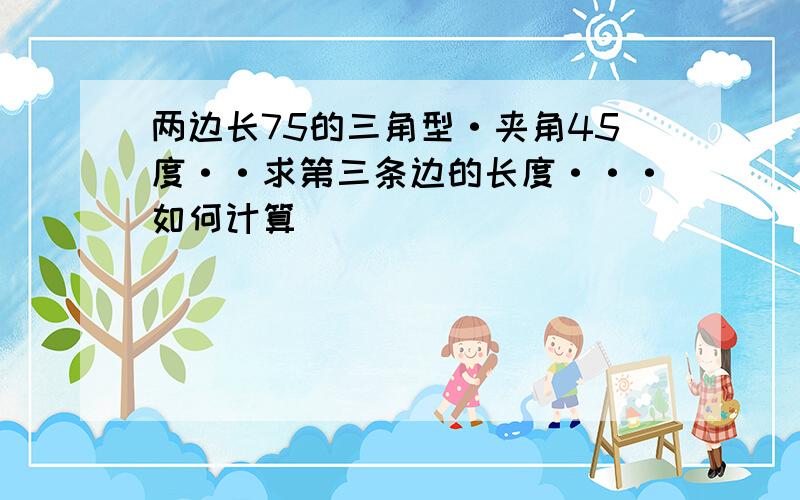 两边长75的三角型·夹角45度··求第三条边的长度···如何计算