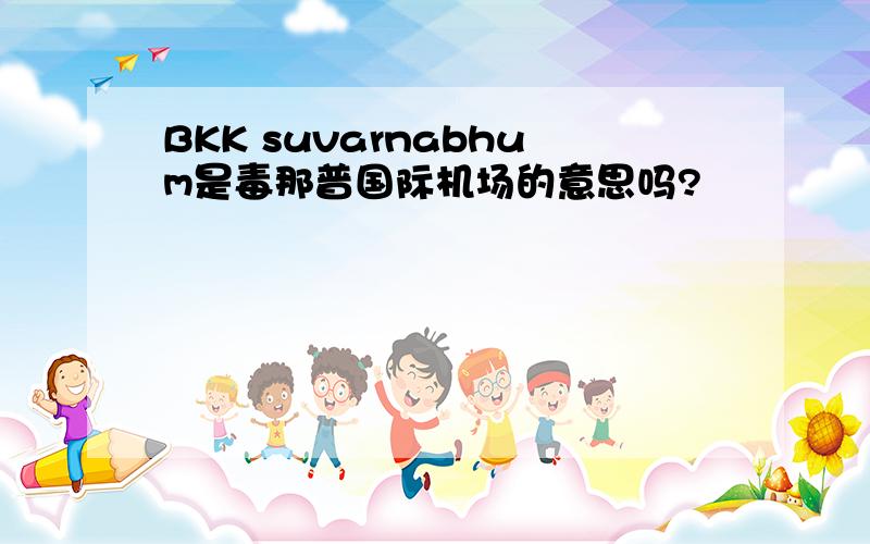 BKK suvarnabhum是毒那普国际机场的意思吗?