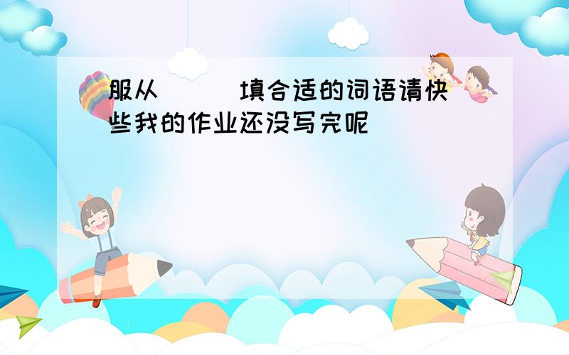 服从( ) 填合适的词语请快些我的作业还没写完呢