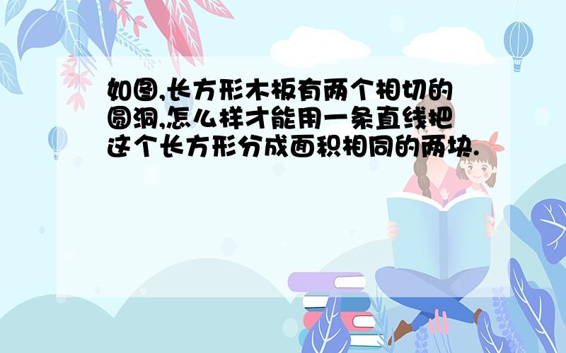 如图,长方形木板有两个相切的圆洞,怎么样才能用一条直线把这个长方形分成面积相同的两块.